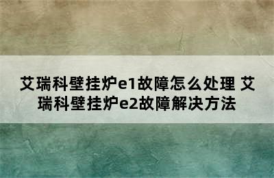 艾瑞科壁挂炉e1故障怎么处理 艾瑞科壁挂炉e2故障解决方法